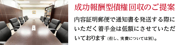 成功報酬型債権回収のご提案。内容証明郵便で通知書を発送する際にいただく着手金は低額にさせていただいております（但し、実費については別）。